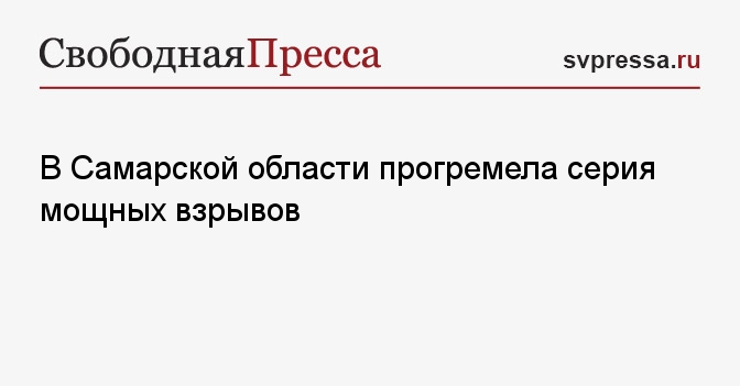 В Самарской области прогремела серия мощных взрывов