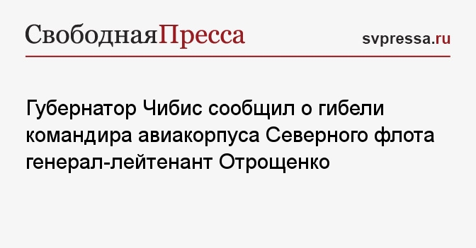 Губернатор Чибис сообщил о гибели командира авиакорпуса Северного флота генерал-лейтенант Отрощенко