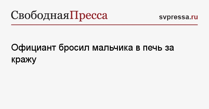 Официант бросил мальчика в печь за кражу