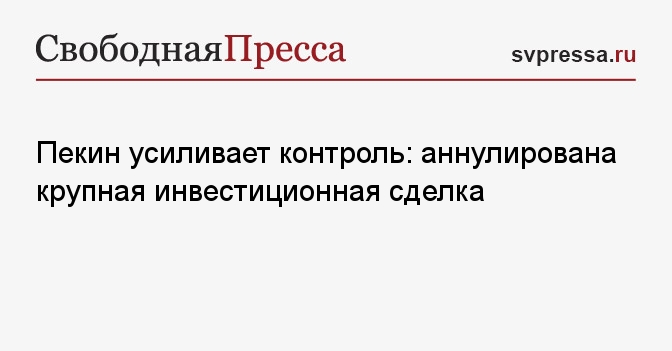 Пекин усиливает контроль: аннулирована крупная инвестиционная сделка