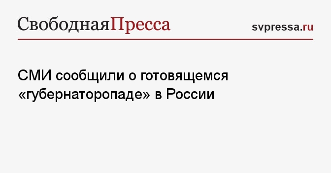 СМИ сообщили о готовящемся «губернаторопаде» в России