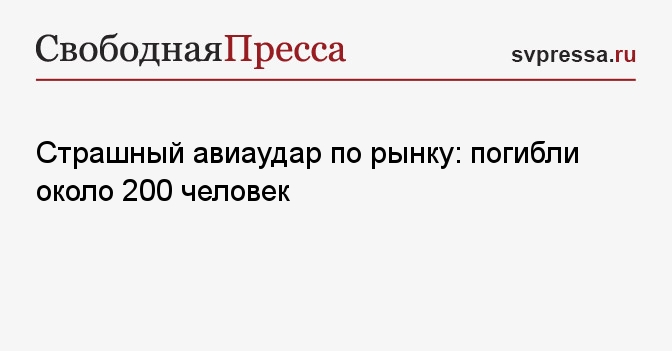 Страшный авиаудар по рынку: погибли около 200 человек