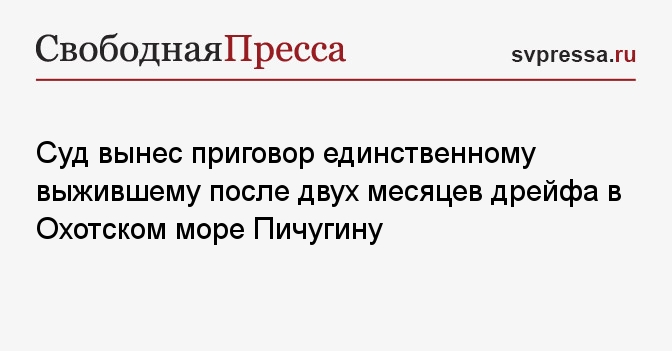 Суд вынес приговор единственному выжившему после двух месяцев дрейфа в Охотском море Пичугину