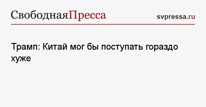 Трамп: Китай мог бы поступать гораздо хуже